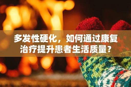多发性硬化，如何通过康复治疗提升患者生活质量？