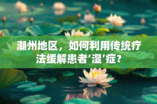 潮州地区，如何利用传统疗法缓解患者‘湿’症？
