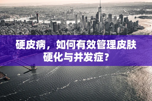 硬皮病，如何有效管理皮肤硬化与并发症？