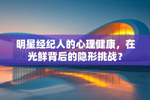 明星经纪人的心理健康，在光鲜背后的隐形挑战？
