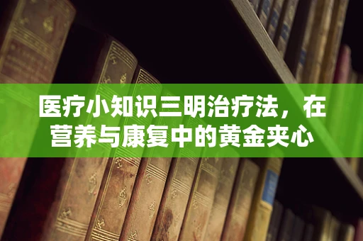 医疗小知识三明治疗法，在营养与康复中的黄金夹心