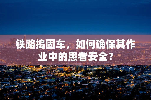 铁路捣固车，如何确保其作业中的患者安全？