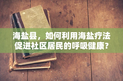 海盐县，如何利用海盐疗法促进社区居民的呼吸健康？