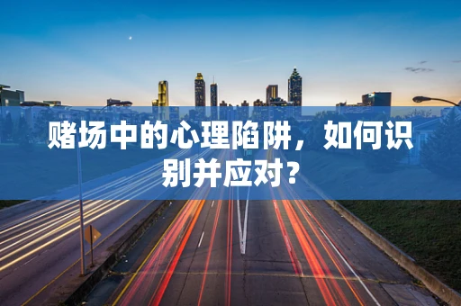 赌场中的心理陷阱，如何识别并应对？