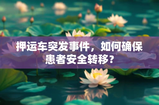 押运车突发事件，如何确保患者安全转移？