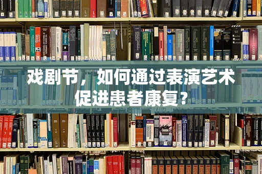 戏剧节，如何通过表演艺术促进患者康复？