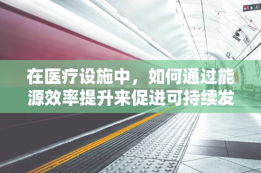 在医疗设施中，如何通过能源效率提升来促进可持续发展？