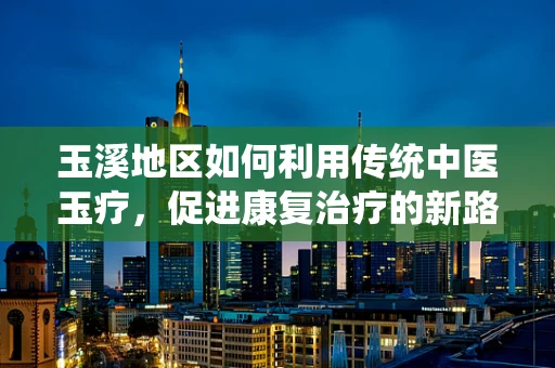 玉溪地区如何利用传统中医玉疗，促进康复治疗的新路径？