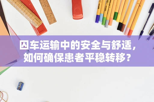 囚车运输中的安全与舒适，如何确保患者平稳转移？