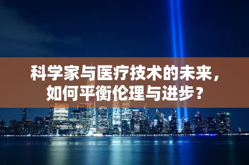 科学家与医疗技术的未来，如何平衡伦理与进步？