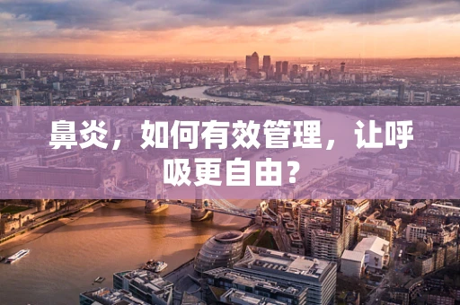 鼻炎，如何有效管理，让呼吸更自由？