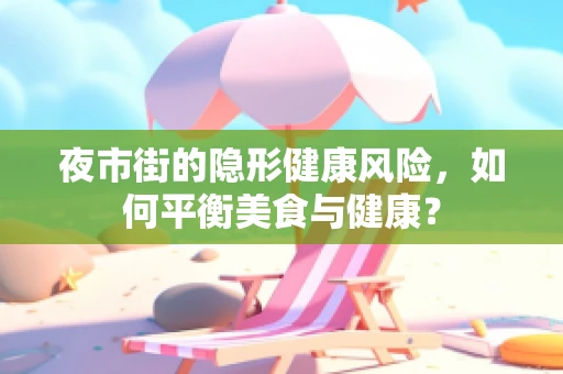 夜市街的隐形健康风险，如何平衡美食与健康？