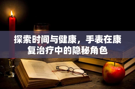 探索时间与健康，手表在康复治疗中的隐秘角色