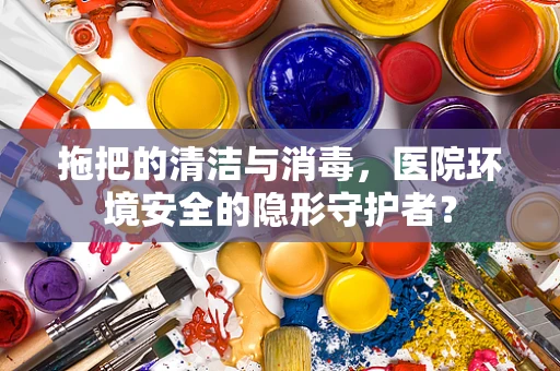 拖把的清洁与消毒，医院环境安全的隐形守护者？
