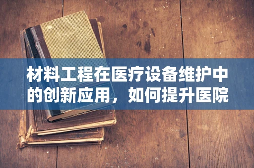材料工程在医疗设备维护中的创新应用，如何提升医院设备耐用性？