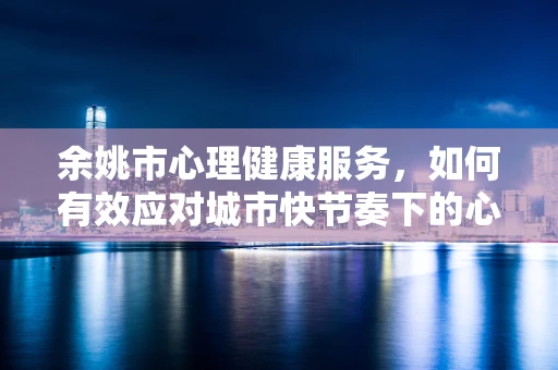 余姚市心理健康服务，如何有效应对城市快节奏下的心理压力？