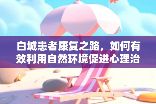 白城患者康复之路，如何有效利用自然环境促进心理治疗？