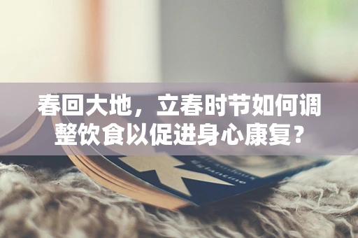 春回大地，立春时节如何调整饮食以促进身心康复？