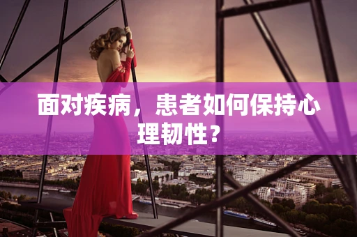 面对疾病，患者如何保持心理韧性？