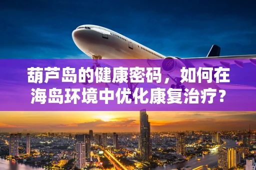 葫芦岛的健康密码，如何在海岛环境中优化康复治疗？