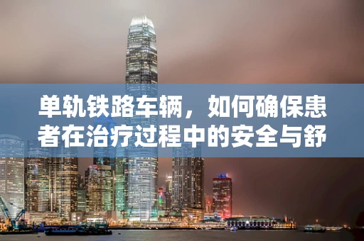 单轨铁路车辆，如何确保患者在治疗过程中的安全与舒适？