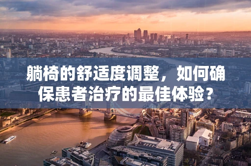 躺椅的舒适度调整，如何确保患者治疗的最佳体验？