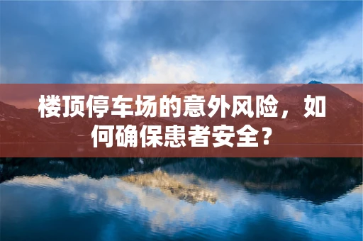 楼顶停车场的意外风险，如何确保患者安全？