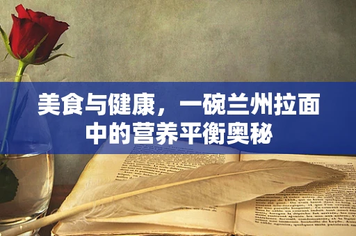 美食与健康，一碗兰州拉面中的营养平衡奥秘