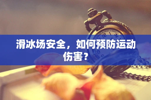 滑冰场安全，如何预防运动伤害？