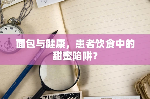面包与健康，患者饮食中的甜蜜陷阱？