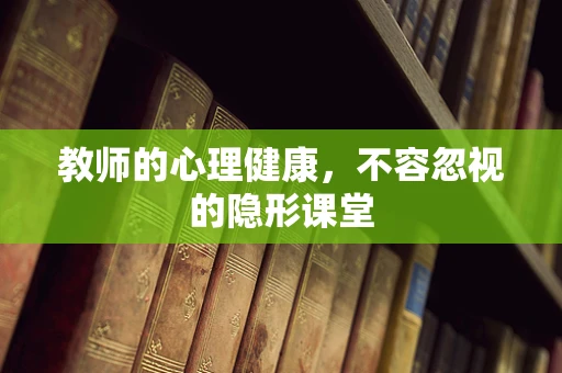 教师的心理健康，不容忽视的隐形课堂