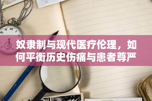 奴隶制与现代医疗伦理，如何平衡历史伤痛与患者尊严？