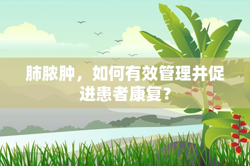 肺脓肿，如何有效管理并促进患者康复？