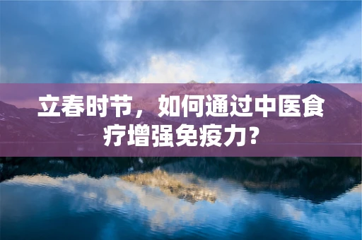 立春时节，如何通过中医食疗增强免疫力？
