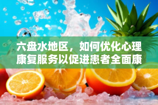 六盘水地区，如何优化心理康复服务以促进患者全面康复？