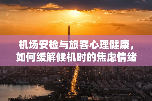 机场安检与旅客心理健康，如何缓解候机时的焦虑情绪？