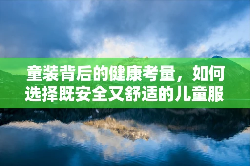 童装背后的健康考量，如何选择既安全又舒适的儿童服装？