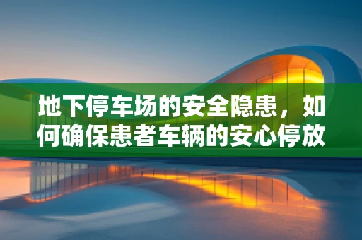 地下停车场的安全隐患，如何确保患者车辆的安心停放？