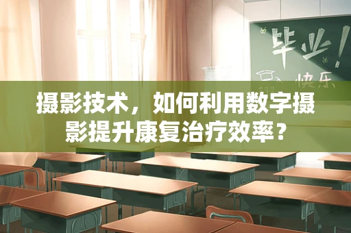 摄影技术，如何利用数字摄影提升康复治疗效率？