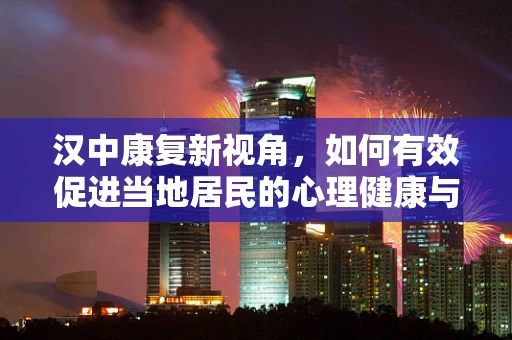 汉中康复新视角，如何有效促进当地居民的心理健康与社交融合？