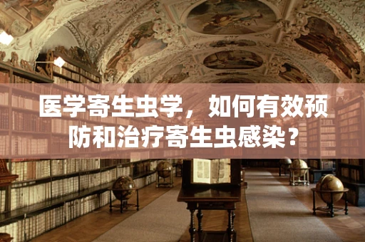 医学寄生虫学，如何有效预防和治疗寄生虫感染？