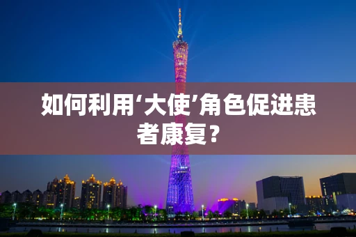 如何利用‘大使’角色促进患者康复？