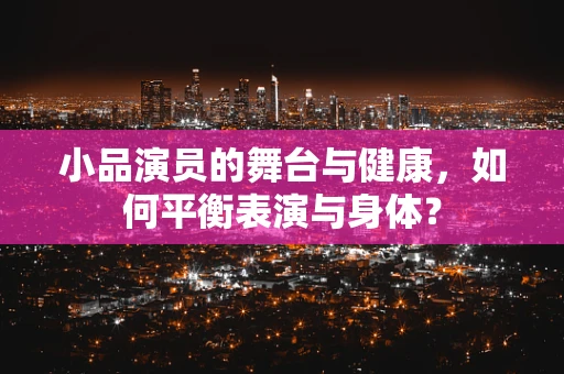小品演员的舞台与健康，如何平衡表演与身体？