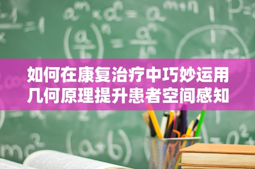 如何在康复治疗中巧妙运用几何原理提升患者空间感知能力？