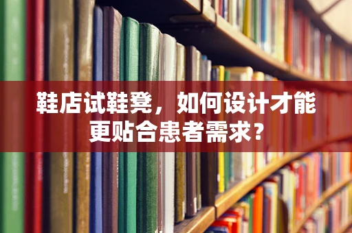 鞋店试鞋凳，如何设计才能更贴合患者需求？