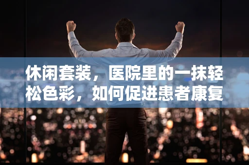 休闲套装，医院里的一抹轻松色彩，如何促进患者康复？