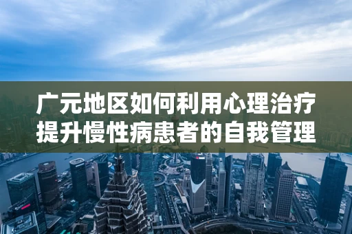 广元地区如何利用心理治疗提升慢性病患者的自我管理能力？