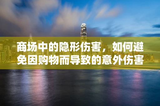商场中的隐形伤害，如何避免因购物而导致的意外伤害？