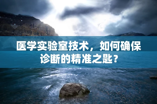 医学实验室技术，如何确保诊断的精准之匙？