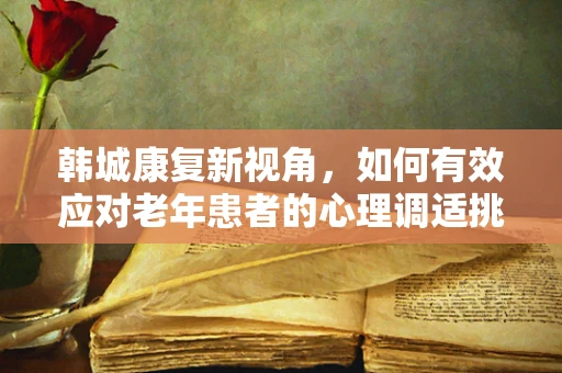 韩城康复新视角，如何有效应对老年患者的心理调适挑战？